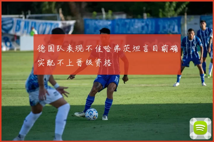 德国队表现不佳哈弗茨坦言目前确实配不上晋级资格
