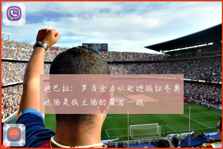 迪巴拉：罗马全力以赴迎战拉齐奥这场是我主场的最后一战