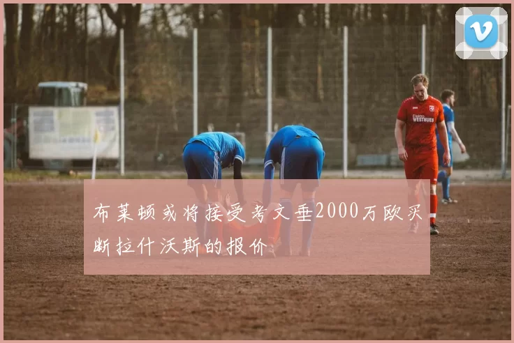 布莱顿或将接受考文垂2000万欧买断拉什沃斯的报价