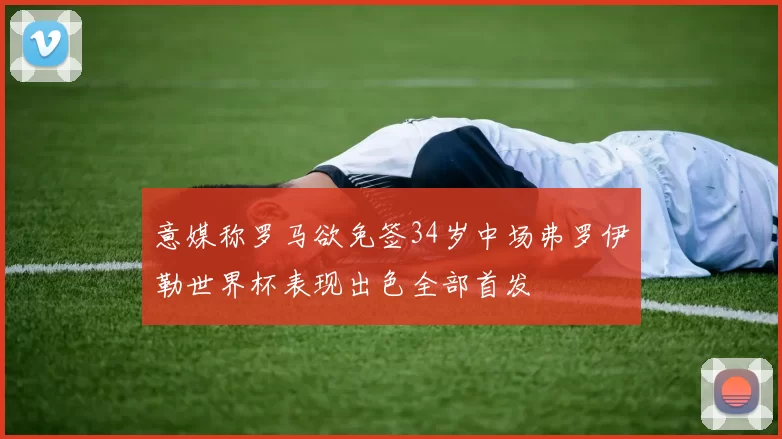 意媒称罗马欲免签34岁中场弗罗伊勒世界杯表现出色全部首发