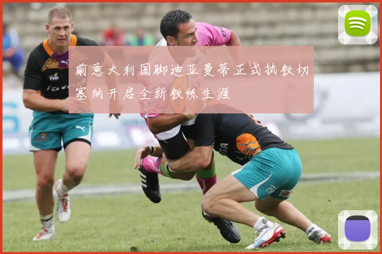 前意大利国脚迪亚曼蒂正式执教切塞纳开启全新教练生涯