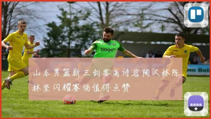 山东男篮新三剑客高诗岩陶汉林陈林坚闪耀赛场值得点赞