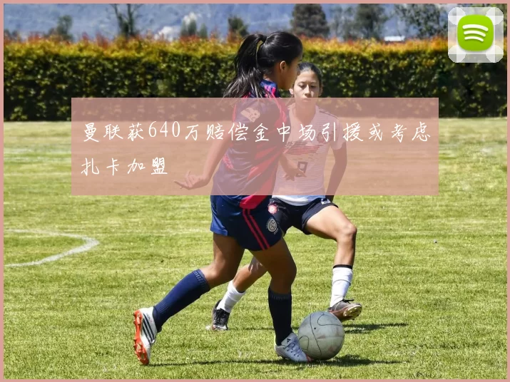 曼联获640万赔偿金中场引援或考虑扎卡加盟