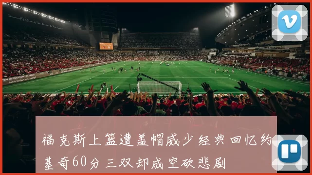 福克斯上篮遭盖帽威少经典回忆约基奇60分三双却成空砍悲剧