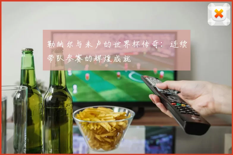 勒纳尔与米卢的世界杯传奇：连续带队参赛的辉煌成就