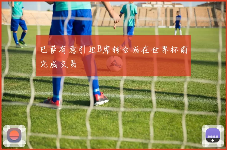巴萨有意引进B席转会或在世界杯前完成交易