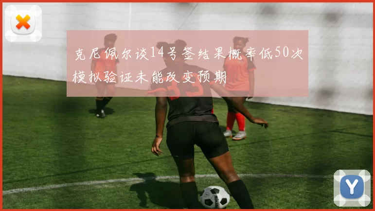 克尼佩尔谈14号签结果概率低50次模拟验证未能改变预期