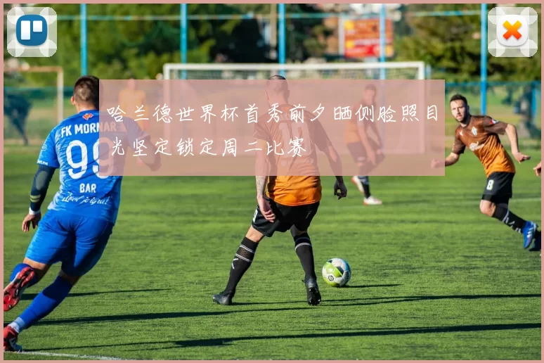 哈兰德世界杯首秀前夕晒侧脸照目光坚定锁定周二比赛