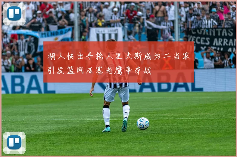 湖人快出手抢人里夫斯成为二当家引发篮网活塞老鹰争夺战