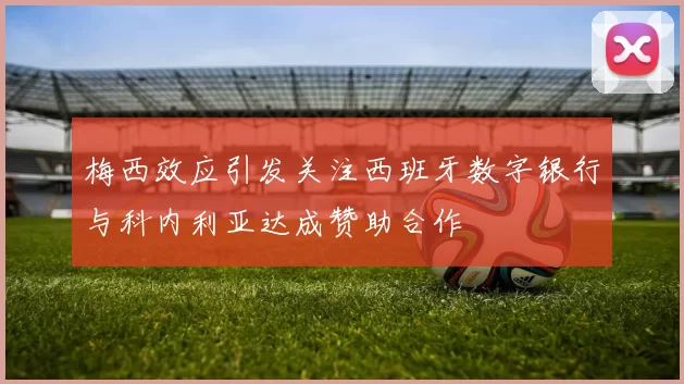 梅西效应引发关注西班牙数字银行与科内利亚达成赞助合作