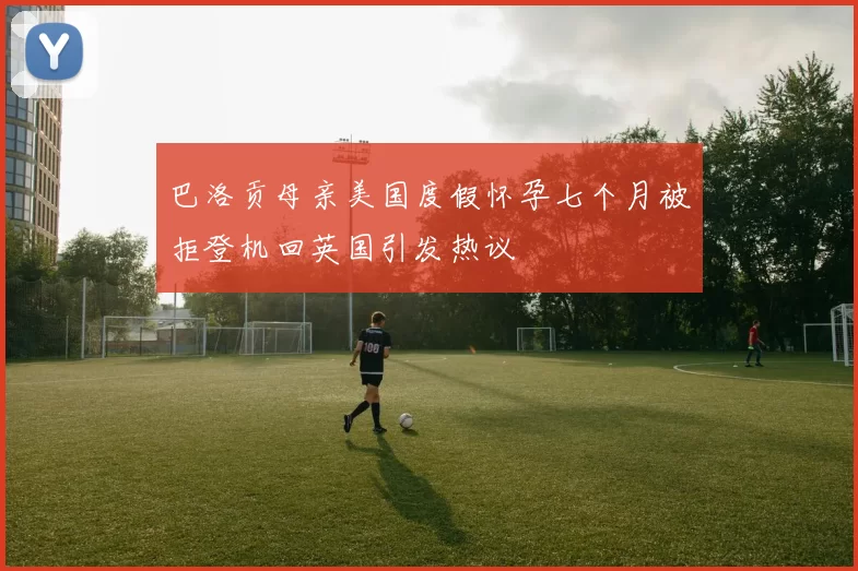 巴洛贡母亲美国度假怀孕七个月被拒登机回英国引发热议