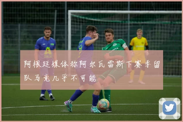 阿根廷媒体称阿尔瓦雷斯下赛季留队马竞几乎不可能