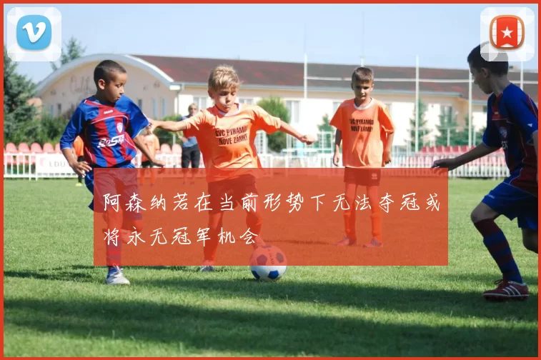 阿森纳若在当前形势下无法夺冠或将永无冠军机会
