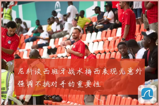 尼科谈西班牙战术梅西表现无意外强调不挑对手的重要性