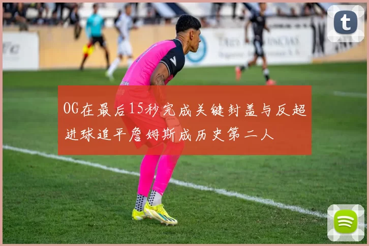 OG在最后15秒完成关键封盖与反超进球追平詹姆斯成历史第二人