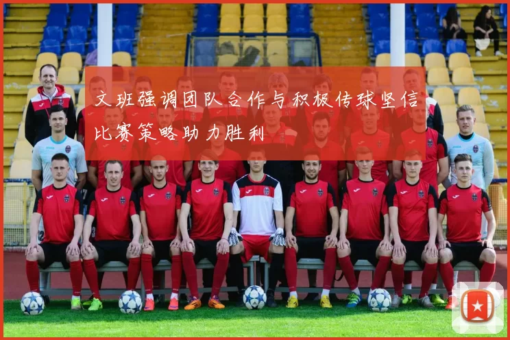 文班强调团队合作与积极传球坚信比赛策略助力胜利