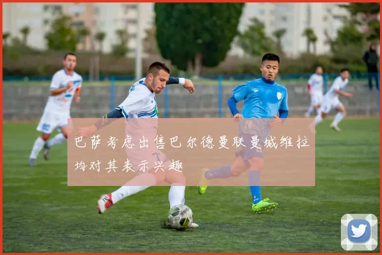 巴萨考虑出售巴尔德曼联曼城维拉均对其表示兴趣