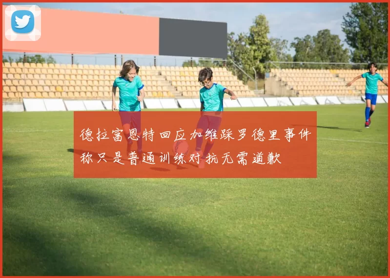 德拉富恩特回应加维踩罗德里事件称只是普通训练对抗无需道歉