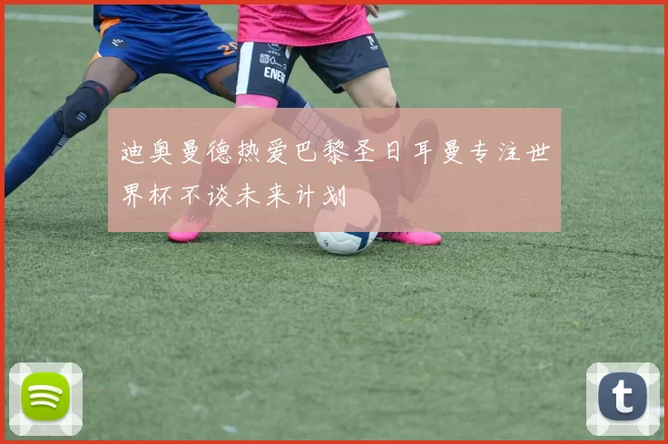 迪奥曼德热爱巴黎圣日耳曼专注世界杯不谈未来计划