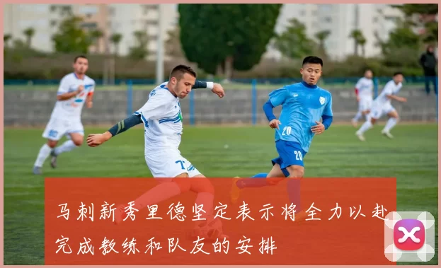 马刺新秀里德坚定表示将全力以赴完成教练和队友的安排
