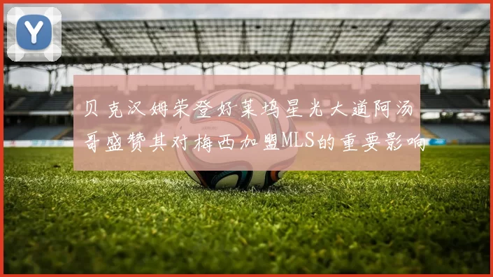 贝克汉姆荣登好莱坞星光大道阿汤哥盛赞其对梅西加盟MLS的重要影响