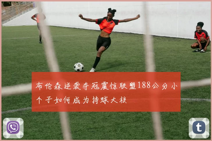 布伦森逆袭夺冠震惊联盟188公分小个子如何成为持球大核