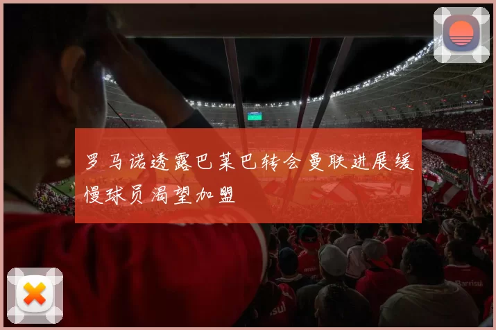 罗马诺透露巴莱巴转会曼联进展缓慢球员渴望加盟