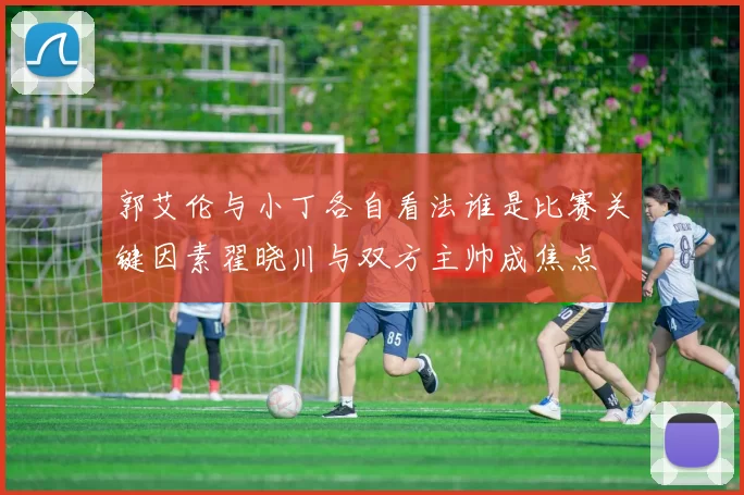 郭艾伦与小丁各自看法谁是比赛关键因素翟晓川与双方主帅成焦点