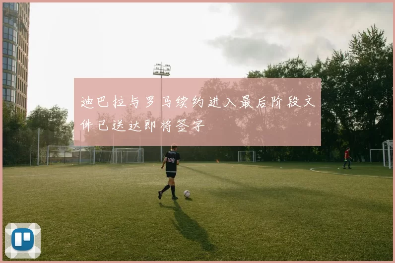 迪巴拉与罗马续约进入最后阶段文件已送达即将签字